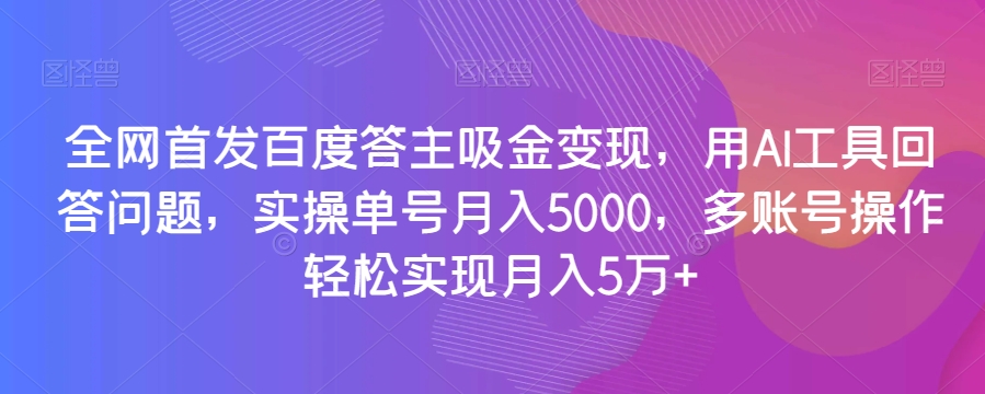 百度答主吸金变现项目：用AI工具回答问题，小白实操单号月入5000，多账号操作轻松实现月入5万+【揭秘】
