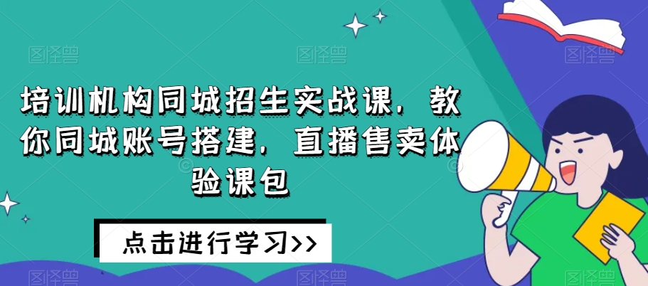 培训机构同城招生实战课：打造高效培训机构招生体系！教你同城账号搭建，直播售卖体验课包！