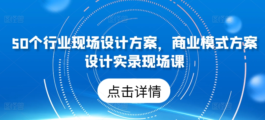 50个行业现场设计方案,?商业模式方案设计实录现场课