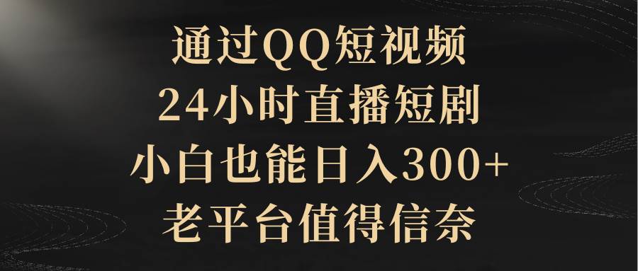 通过QQ短视频、24小时直播短剧，小白也能日入300 ，老平台值得信赖