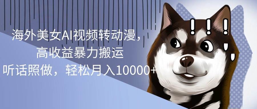 海外美女AI视频转动漫，高收益暴力搬运，听话照做，轻松一个月10000