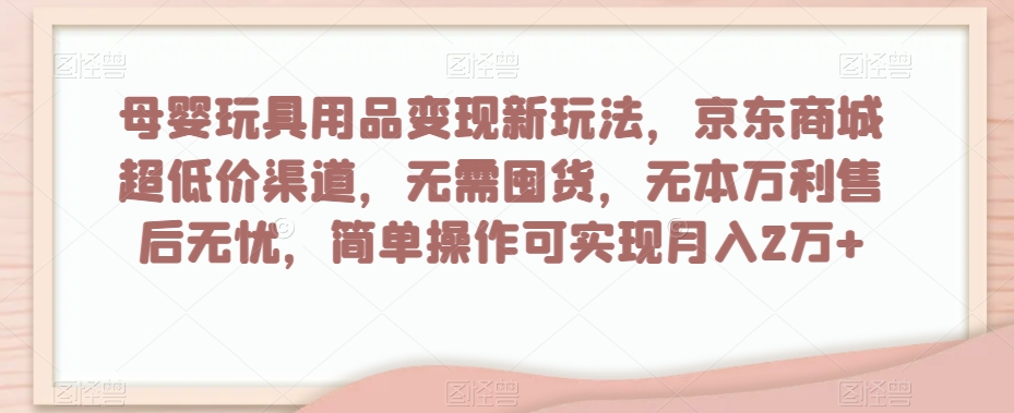 母婴玩具用品变现新玩法，0成本高利润，京东商城超低价渠道，每天两小时，小白月入2万+【揭秘】