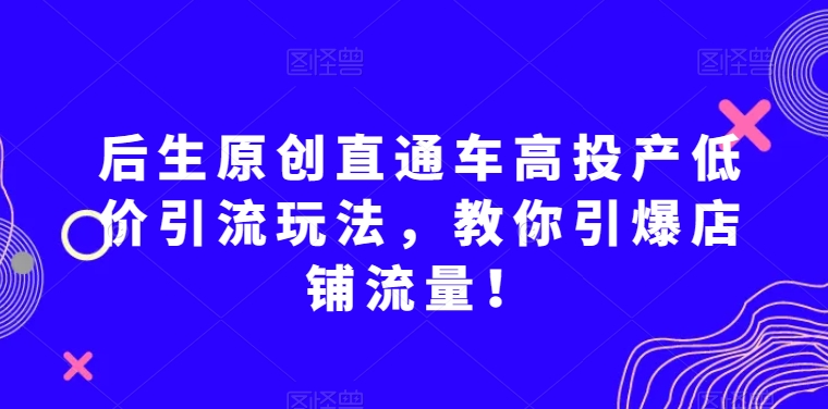 后生原创直通车高投产低价引流玩法，教你如何引爆店铺流量！