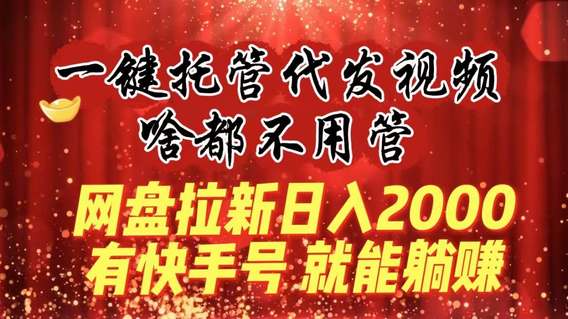 一键托管代发视频,啥都不用管,网盘拉新一天2000 ,有快手号就能躺赚