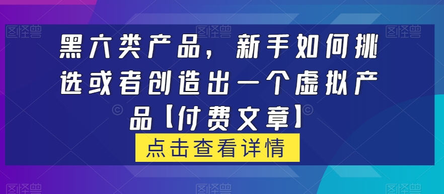 黑六类虚拟产品，新手如何选择或创造一个虚拟产品并通过小红书+私域销售【付费文章】