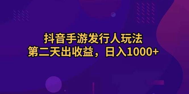 抖音手游发行人玩法,第二天出收益,一天1000