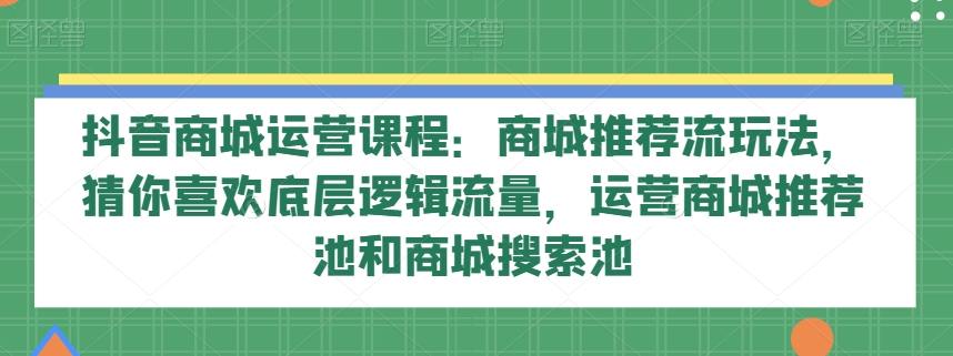 抖音商城运营课程：商城推荐流玩法，运营商城推荐池和商城搜索池，猜你喜欢底层逻辑流量