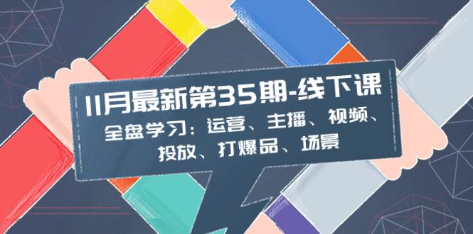 11月35期-线下课：全盘学习：运营、主播、视频、投放、打爆品、场景