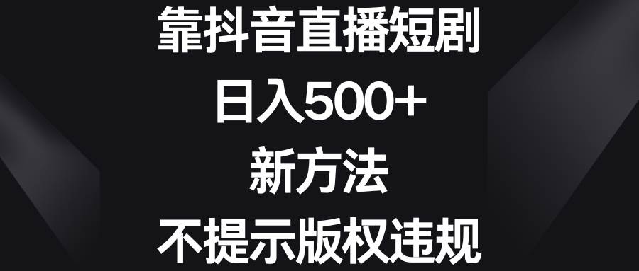 靠抖音直播短剧，一天500 ，新方法、不提示版权违规