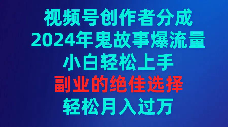 视频号创作者分成,2024年鬼故事爆流量,小白轻松上手,副业的绝佳选择