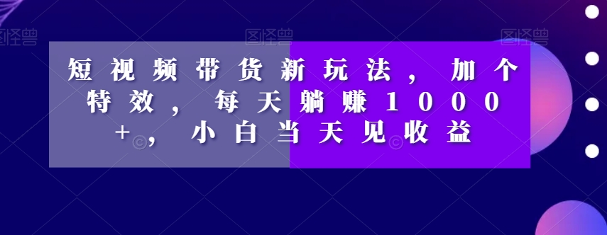 【揭秘】短视频带货零食新玩法：加个特效，每天躺赚1000+，小白也能当天见收益
