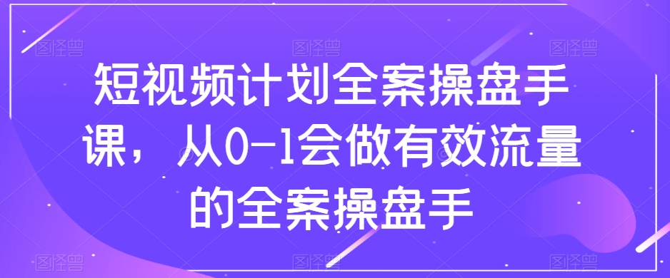 短视频计划全案操盘手课，高效转化，账号内容布局及效益转换逻辑的构建！