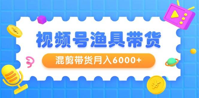 视频号渔具带货，混剪带货一个月6000 ，起号剪辑选品带货