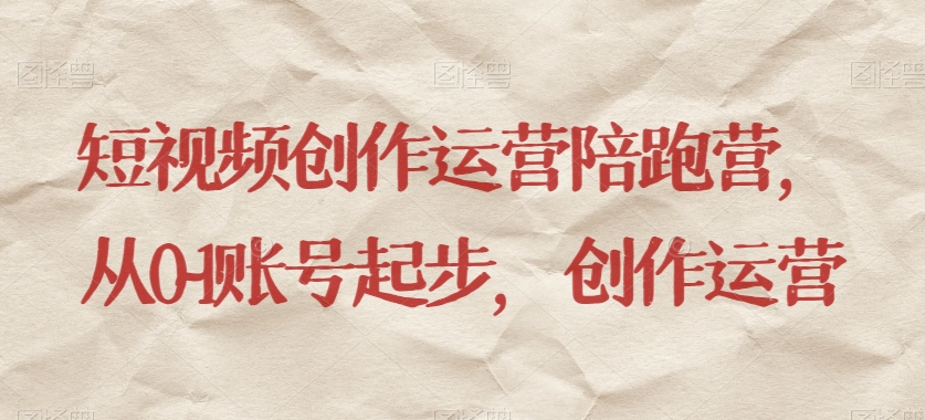 短视频创作运营陪跑营:从零到一账号起步,掌握短视频拍摄技巧与思维逻辑,全面掌握创作与运营技能