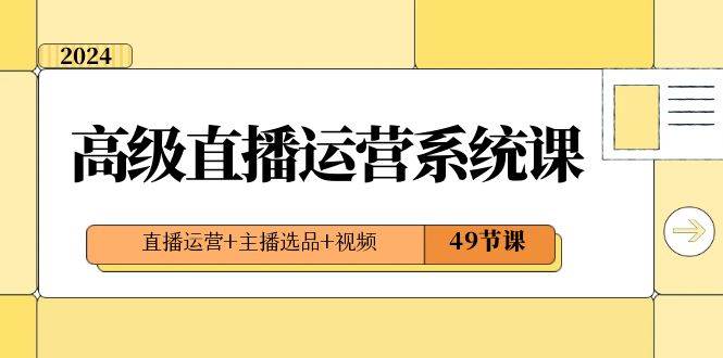 2024高级直播·运营系统课,直播运营 主播选品 视频(49节课)