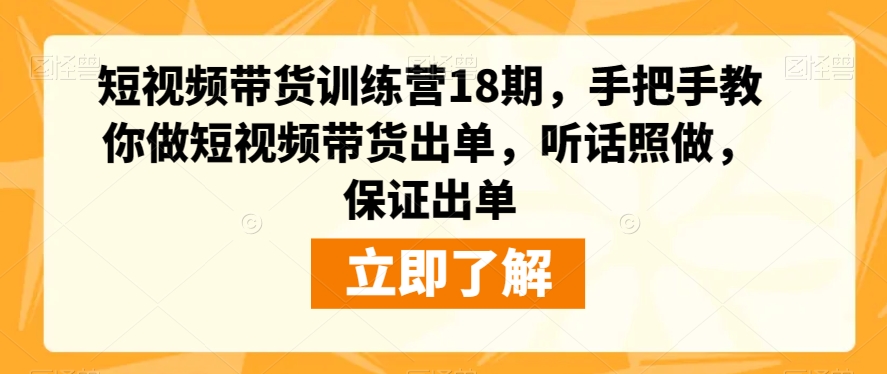 短视频带货训练营18期，手把手教你做短视频带货出单，轻松月入万元！