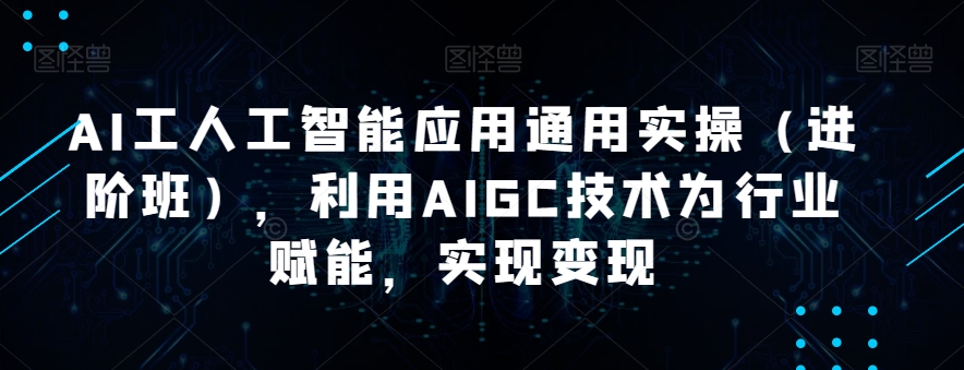 AI人工智能应用通用实操(进阶班),利用AIGC技术为行业赋能,实现变现