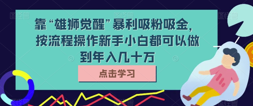 【揭秘】“雄狮觉醒”：暴利吸粉吸金，按流程简单操作，新手小白轻松年入几十万