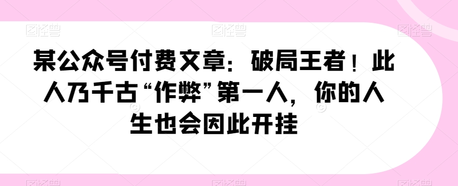 某公众号3000多人付费文章：破局王者！此人乃千古“作弊”第一人，你的人生也会因此开挂