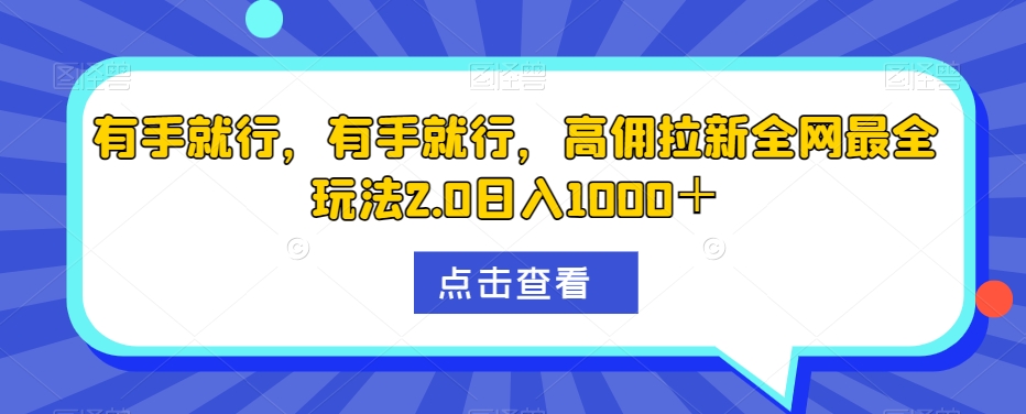 高佣拉新全网最全玩法2.0：有手就能操作，小白轻松日入1000＋