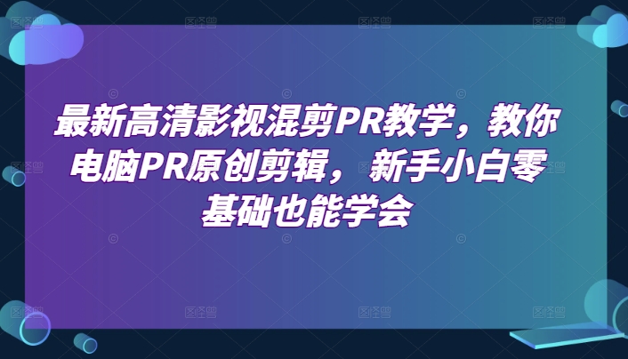 最新高清影视混剪PR教学,教你电脑PR原创剪辑,?新手小白零基础也能学会