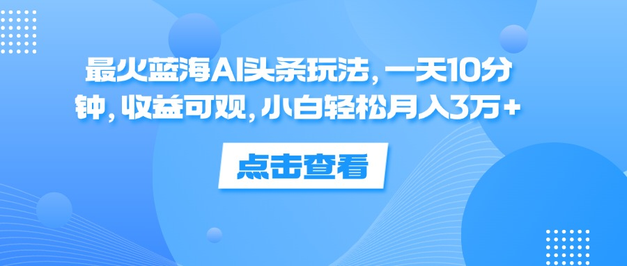 一天10分钟,收益可观,小白轻松一个月3万 ,最火蓝海AI头条玩法