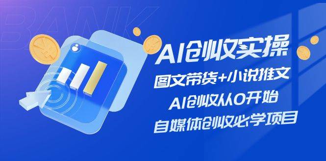 AI创收实操—图文带货 小说推文,AI创收从0开始,自媒体创收必学项目