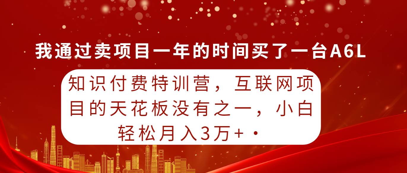 知识付费特训营，互联网项目的天花板，没有之一，小白轻轻松松一个月三万