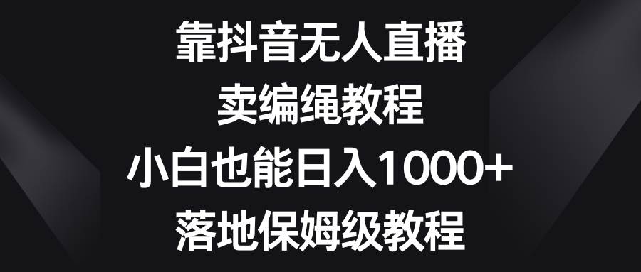 靠抖音直播卖编绳教程,小白也能一天1000 ,落地保姆级教程