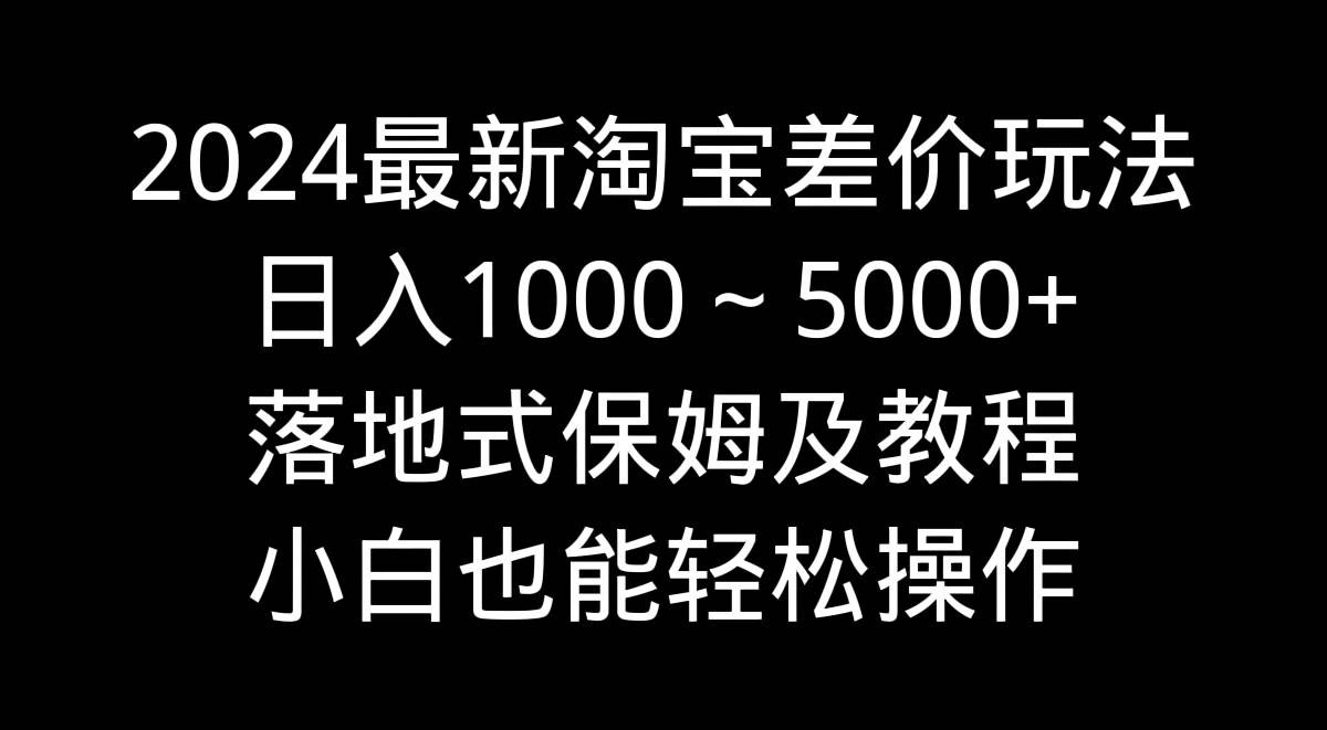 2024最新淘宝差价玩法，日入1000～5000 落地式保姆及教程 小白也能轻松操作