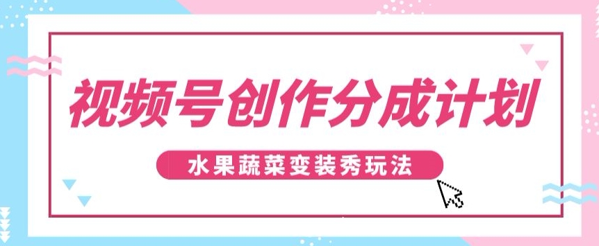 【揭秘】保姆级视频制作教程：学习水果蔬菜变装秀技巧，参与视频号创作分成计划，实现每日300+的收益