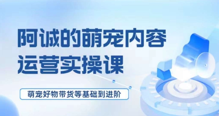 萌宠短视频运营实操课:从基础到进阶,掌握萌宠好物带货的技巧