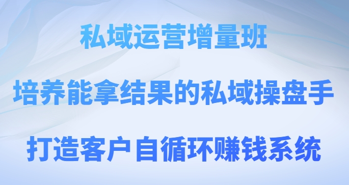 私域运营增量班:从企业动机到顶层设计全方位剖析,打造客户自循环赚钱系统
