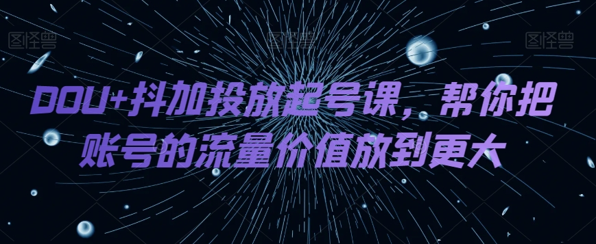 DOU+抖加投放起号课,让你充分发挥账号流量的价值!