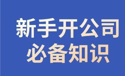 新手开办公司必备知识，新手开公司要学习哪些知识，合规经营少踩坑