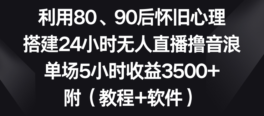 利用80、90后怀旧心理,搭建24小时无人直播撸音浪,单场5小时收益3500+(教程+软件)【揭秘】
