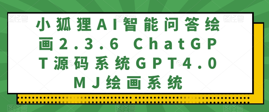 小狐狸AI智能问答绘画2.3.6：ChatGPT源码系统，GPT4.0MJ绘画系统