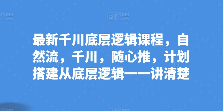 最新千川底层逻辑课程,自然流,千川,随心推,计划搭建从底层逻辑一一讲清楚