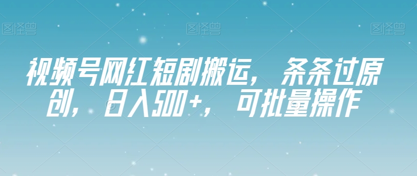 视频号创作分成计划：网红短剧搬运，100%过原创，小白也能轻松日入500+，可批量放大操作【揭秘】