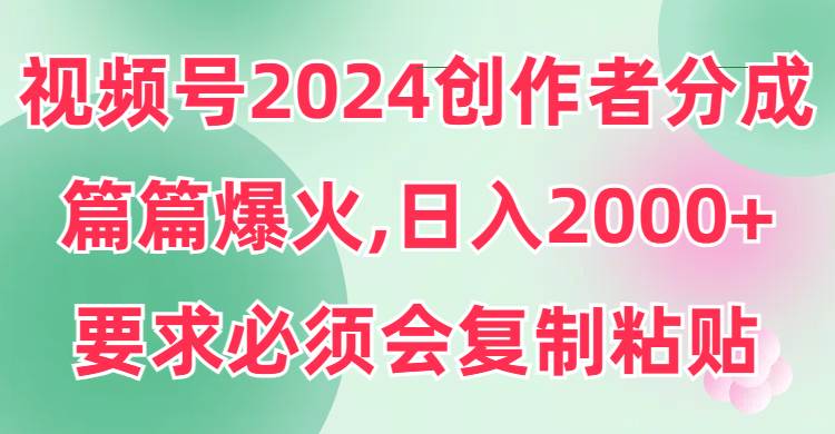 视频号2024创作者分成，片片爆火，要求必须会复制粘贴，日入2000
