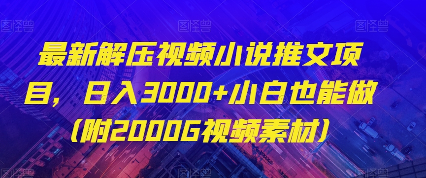 最新小说推文项目：解压视频，小白也能做日入3000+（附2000G视频素材）【揭秘】