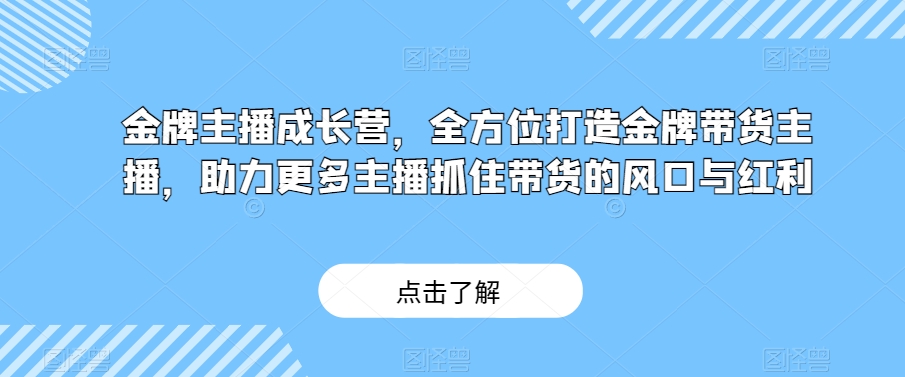 金牌主播成长营课程：全方位打造金牌带货主播，助力更多主播抓住带货的风口与红利！