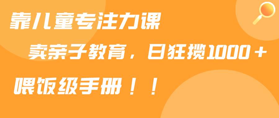 靠儿童专注力课程售卖亲子育儿课程，日暴力狂揽1000 ，喂饭手册分享