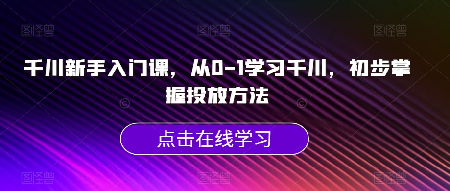 新手必看!千川新手入门课,从0-1学习千川,初步掌握投放方法,千川投放计划推荐指南!