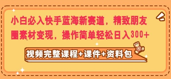 零成本创业：小白必入快手蓝海新项目，学习精致朋友圈素材变现方法，新手轻松日入300+