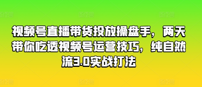 视频号直播带货投放操盘手,两天带你吃透视频号运营技巧,纯自然流3.0实战打法
