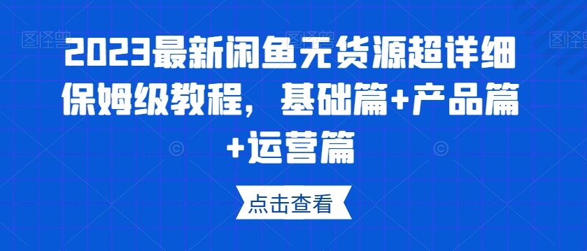 2023最新闲鱼无货源超详细保姆级教程，轻松掌握基础、产品和运营技巧！