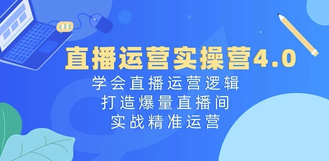 直播运营实操营4.0:学会直播运营逻辑,打造爆量直播间,实战精准运营