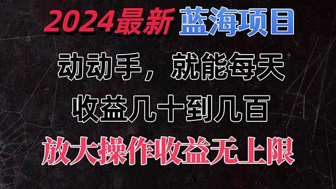 有手就行的2024全新蓝海项目，每天1小时收益几十到几百，可放大操作，收益无上限