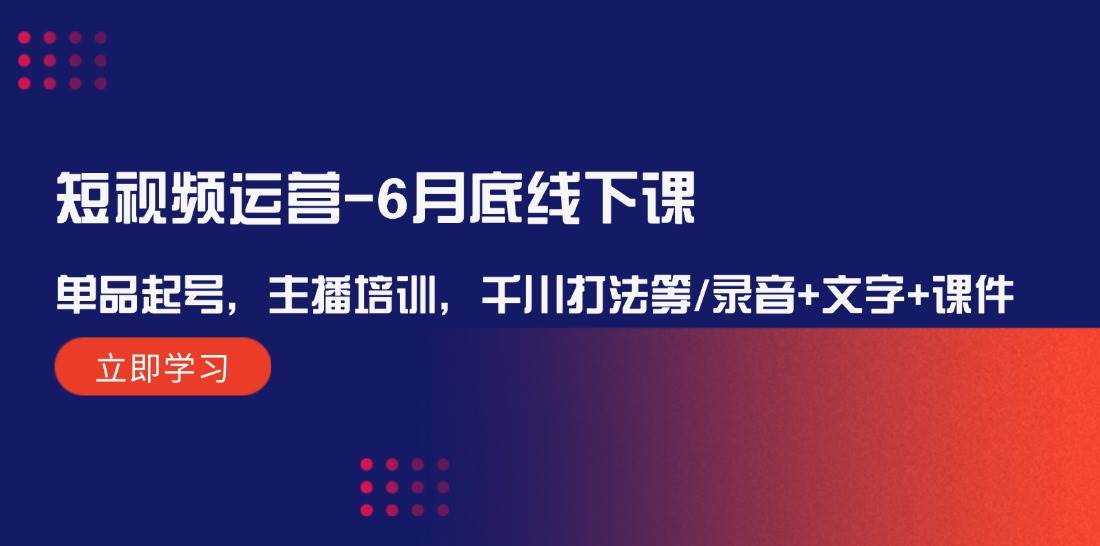 短视频运营-6月底线下课:单品起号,主播培训,千川打法等/录音 文字 课件